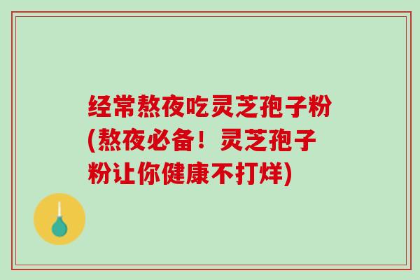 经常熬夜吃灵芝孢子粉(熬夜必备！灵芝孢子粉让你健康不打烊)