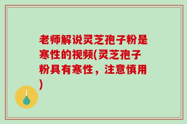 老师解说灵芝孢子粉是寒性的视频(灵芝孢子粉具有寒性，注意慎用)