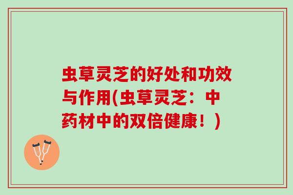 虫草灵芝的好处和功效与作用(虫草灵芝：中药材中的双倍健康！)