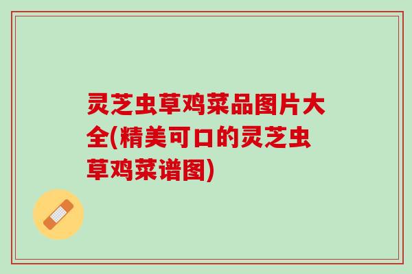 灵芝虫草鸡菜品图片大全(精美可口的灵芝虫草鸡菜谱图)