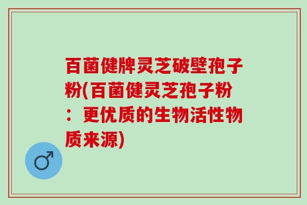 百菌健牌灵芝破壁孢子粉(百菌健灵芝孢子粉：更优质的生物活性物质来源)