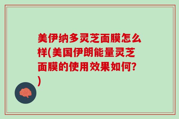 美伊纳多灵芝面膜怎么样(美国伊朗能量灵芝面膜的使用效果如何？)