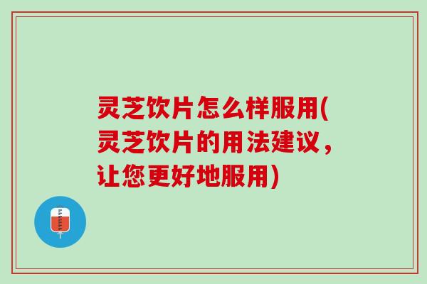 灵芝饮片怎么样服用(灵芝饮片的用法建议，让您更好地服用)