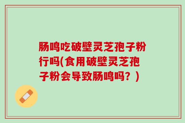 肠鸣吃破壁灵芝孢子粉行吗(食用破壁灵芝孢子粉会导致肠鸣吗？)