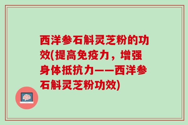 西洋参石斛灵芝粉的功效(提高免疫力，增强身体抵抗力——西洋参石斛灵芝粉功效)