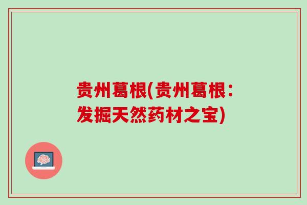贵州葛根(贵州葛根：发掘天然药材之宝)