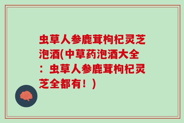 虫草人参鹿茸枸杞灵芝泡酒(中草药泡酒大全：虫草人参鹿茸枸杞灵芝全都有！)