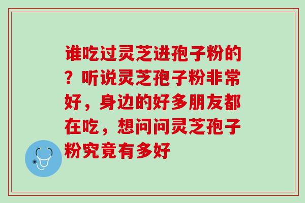 谁吃过灵芝进孢子粉的？听说灵芝孢子粉非常好，身边的好多朋友都在吃，想问问灵芝孢子粉究竟有多好