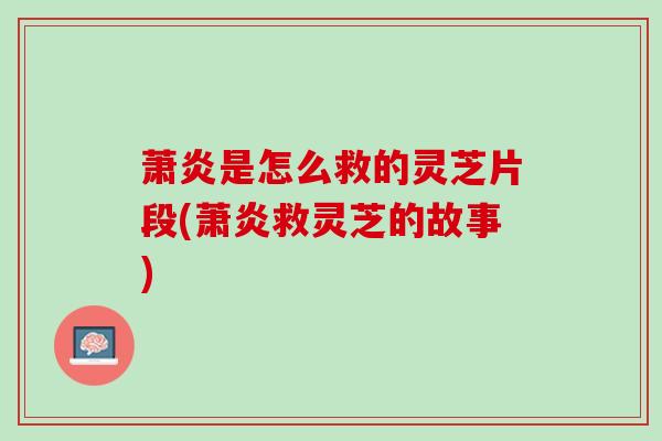 萧炎是怎么救的灵芝片段(萧炎救灵芝的故事)