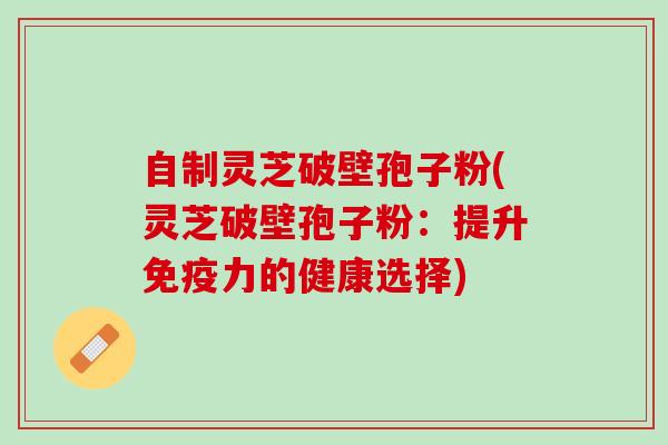 自制灵芝破壁孢子粉(灵芝破壁孢子粉:提升免疫力的健康选择) 自制灵芝破壁孢子粉(灵芝破壁孢子粉:提升免疫力的健康选择)