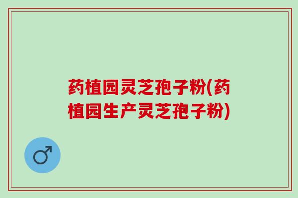 药植园灵芝孢子粉(药植园生产灵芝孢子粉)