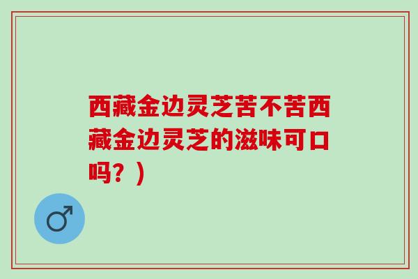 西藏金边灵芝苦不苦西藏金边灵芝的滋味可口吗？)