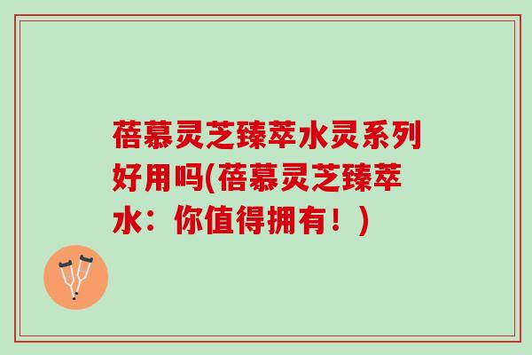 蓓慕灵芝臻萃水灵系列好用吗(蓓慕灵芝臻萃水：你值得拥有！)