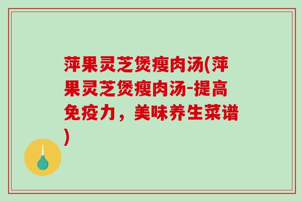 萍果灵芝煲瘦肉汤(萍果灵芝煲瘦肉汤-提高免疫力，美味养生菜谱)