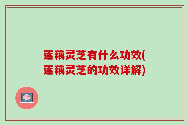 莲藕灵芝有什么功效(莲藕灵芝的功效详解)