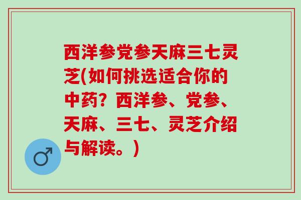 西洋参党参天麻三七灵芝(如何挑选适合你的中药？西洋参、党参、天麻、三七、灵芝介绍与解读。)