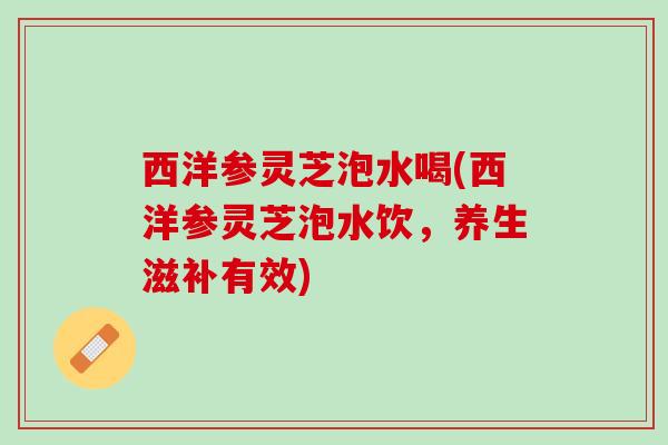 西洋参灵芝泡水喝(西洋参灵芝泡水饮,养生滋补有效) 西洋参灵芝泡水喝(西洋参灵芝泡水饮,养生滋补有效)