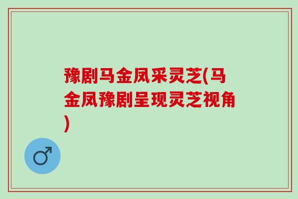 豫剧马金凤采灵芝(马金凤豫剧呈现灵芝视角)