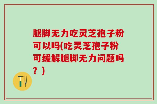 腿脚无力吃灵芝孢子粉可以吗(吃灵芝孢子粉可缓解腿脚无力问题吗?) 腿脚无力吃灵芝孢子粉可以吗(吃灵芝孢子粉可缓解腿脚无力问题吗?)