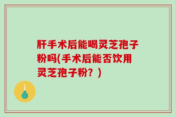 手术后能喝灵芝孢子粉吗(手术后能否饮用灵芝孢子粉?) 手术后能喝灵芝孢子粉吗(手术后能否饮用灵芝孢子粉?)