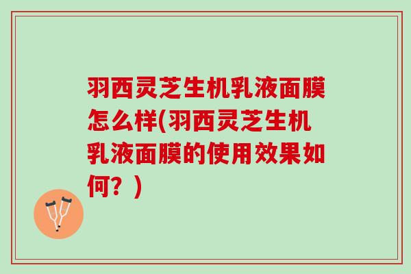 羽西灵芝生机乳液面膜怎么样(羽西灵芝生机乳液面膜的使用效果如何？)