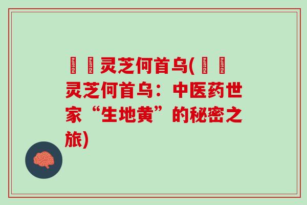 荳渼灵芝何首乌(荳渼灵芝何首乌：中医药世家“生地黄”的秘密之旅)