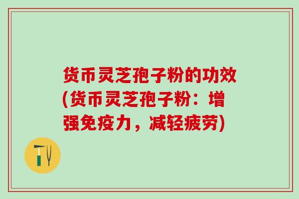货币灵芝孢子粉的功效(货币灵芝孢子粉：增强免疫力，减轻疲劳)