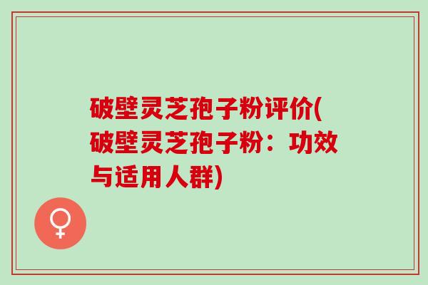 破壁灵芝孢子粉评价(破壁灵芝孢子粉：功效与适用人群)