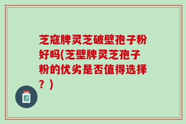 芝寇牌灵芝破壁孢子粉好吗(芝壁牌灵芝孢子粉的优劣是否值得选择？)