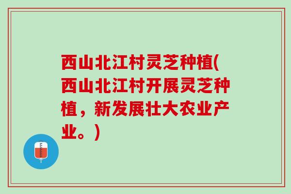 西山北江村灵芝种植(西山北江村开展灵芝种植，新发展壮大农业产业。)