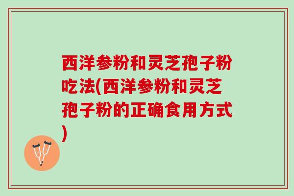 西洋参粉和灵芝孢子粉吃法(西洋参粉和灵芝孢子粉的正确食用方式)