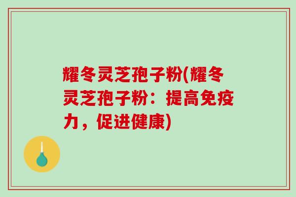 耀冬灵芝孢子粉(耀冬灵芝孢子粉：提高免疫力，促进健康)