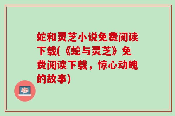 蛇和灵芝小说免费阅读下载(《蛇与灵芝》免费阅读下载，惊心动魄的故事)