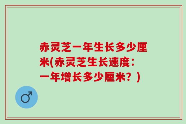 赤灵芝一年生长多少厘米(赤灵芝生长速度：一年增长多少厘米？)