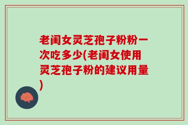 老闺女灵芝孢子粉粉一次吃多少(老闺女使用灵芝孢子粉的建议用量) 老闺女灵芝孢子粉粉一次吃多少(老闺女使用灵芝孢子粉的建议用量)