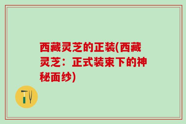 西藏灵芝的正装(西藏灵芝：正式装束下的神秘面纱)