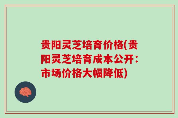 贵阳灵芝培育价格(贵阳灵芝培育成本公开：市场价格大幅降低)