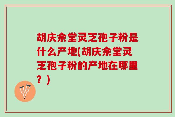 胡庆余堂灵芝孢子粉是什么产地(胡庆余堂灵芝孢子粉的产地在哪里？)
