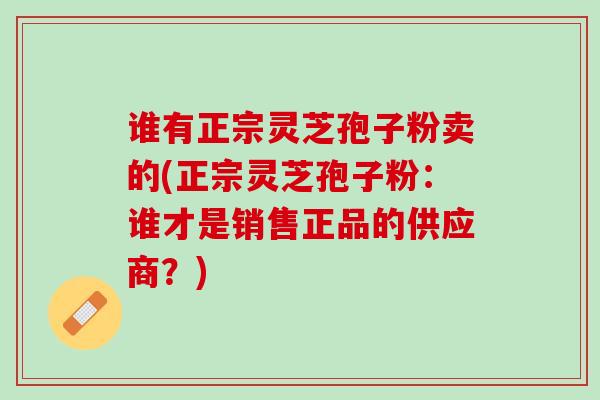 谁有正宗灵芝孢子粉卖的(正宗灵芝孢子粉：谁才是销售正品的供应商？)