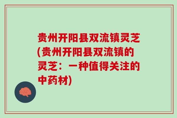 贵州开阳县双流镇灵芝(贵州开阳县双流镇的灵芝:一种值得关注的材) 贵州开阳县双流镇灵芝(贵州开阳县双流镇的灵芝:一种值得关注的材)