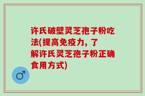 许氏破壁灵芝孢子粉吃法(提高免疫力, 了解许氏灵芝孢子粉正确食用方式)