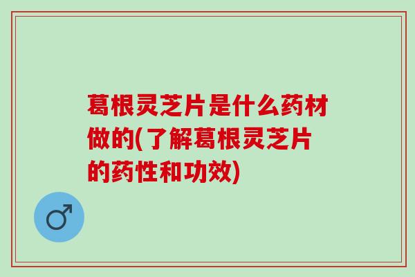 葛根灵芝片是什么药材做的(了解葛根灵芝片的和功效)
