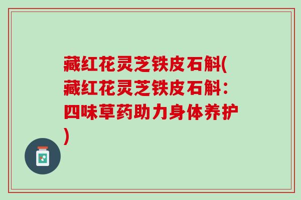 藏红花灵芝铁皮石斛(藏红花灵芝铁皮石斛：四味草药助力身体养护)