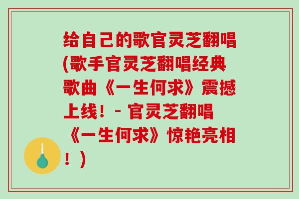 给自己的歌官灵芝翻唱(歌手官灵芝翻唱经典歌曲《一生何求》震撼上线！- 官灵芝翻唱《一生何求》惊艳亮相！)