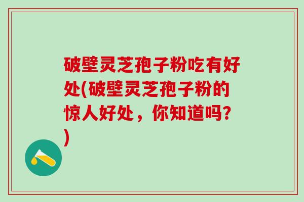 破壁灵芝孢子粉吃有好处(破壁灵芝孢子粉的惊人好处,你知道吗?) 破壁灵芝孢子粉吃有好处(破壁灵芝孢子粉的惊人好处,你知道吗?)