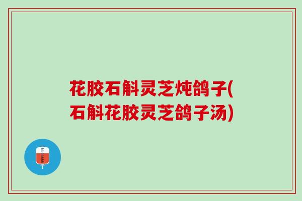 花胶石斛灵芝炖鸽子(石斛花胶灵芝鸽子汤)