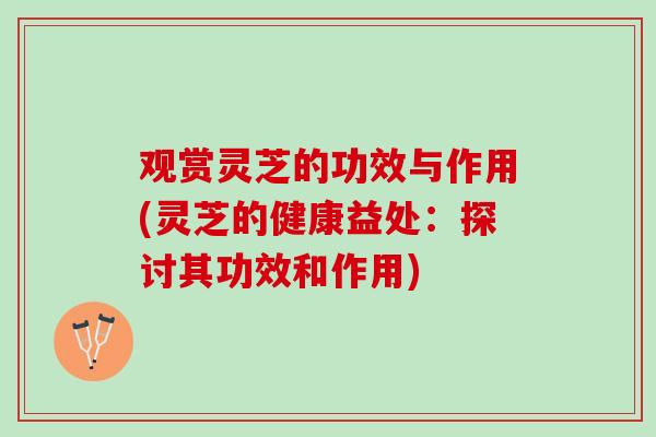 观赏灵芝的功效与作用(灵芝的健康益处：探讨其功效和作用)
