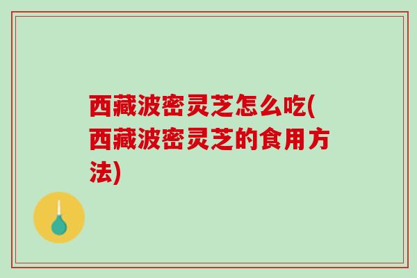 西藏波密灵芝怎么吃(西藏波密灵芝的食用方法) 西藏波密灵芝怎么吃(西藏波密灵芝的食用方法)