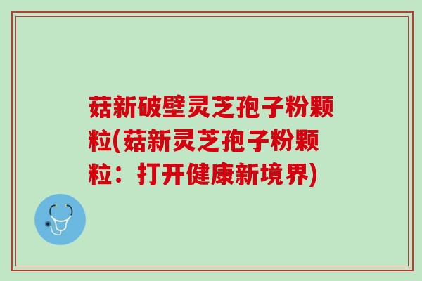 菇新破壁灵芝孢子粉颗粒(菇新灵芝孢子粉颗粒：打开健康新境界)