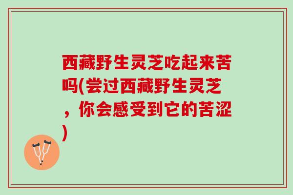 西藏野生灵芝吃起来苦吗(尝过西藏野生灵芝，你会感受到它的苦涩)